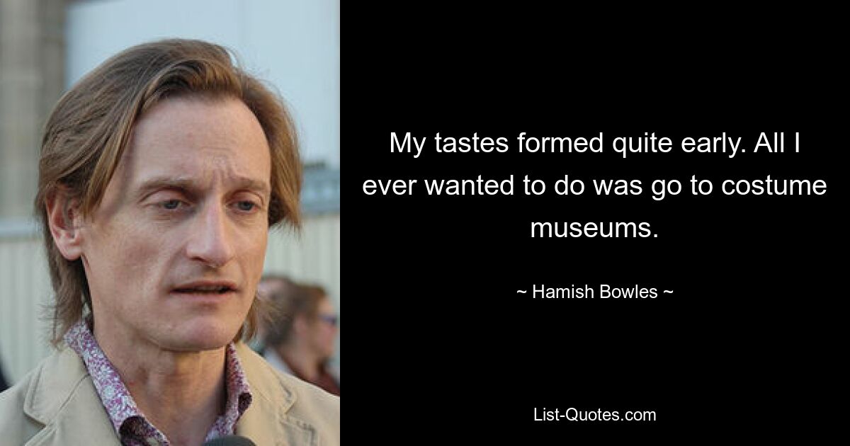 My tastes formed quite early. All I ever wanted to do was go to costume museums. — © Hamish Bowles