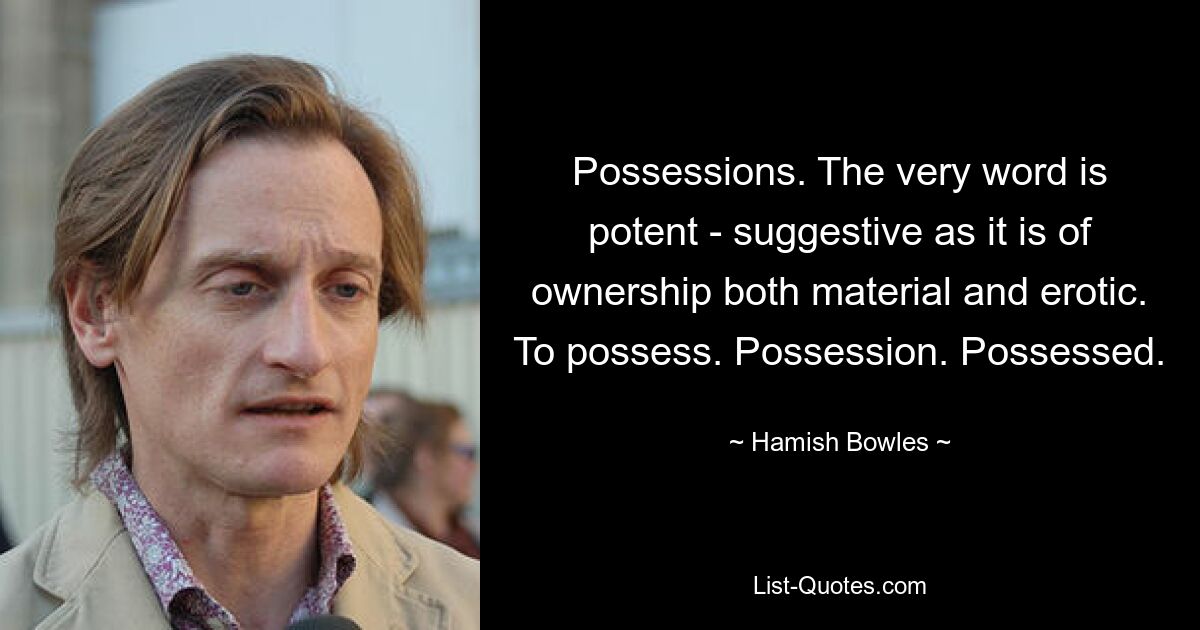 Possessions. The very word is potent - suggestive as it is of ownership both material and erotic. To possess. Possession. Possessed. — © Hamish Bowles