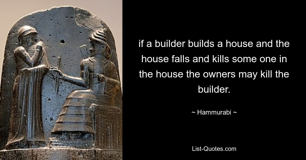 if a builder builds a house and the house falls and kills some one in the house the owners may kill the builder. — © Hammurabi