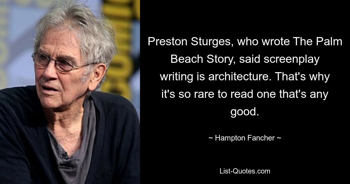 Preston Sturges, who wrote The Palm Beach Story, said screenplay writing is architecture. That's why it's so rare to read one that's any good. — © Hampton Fancher