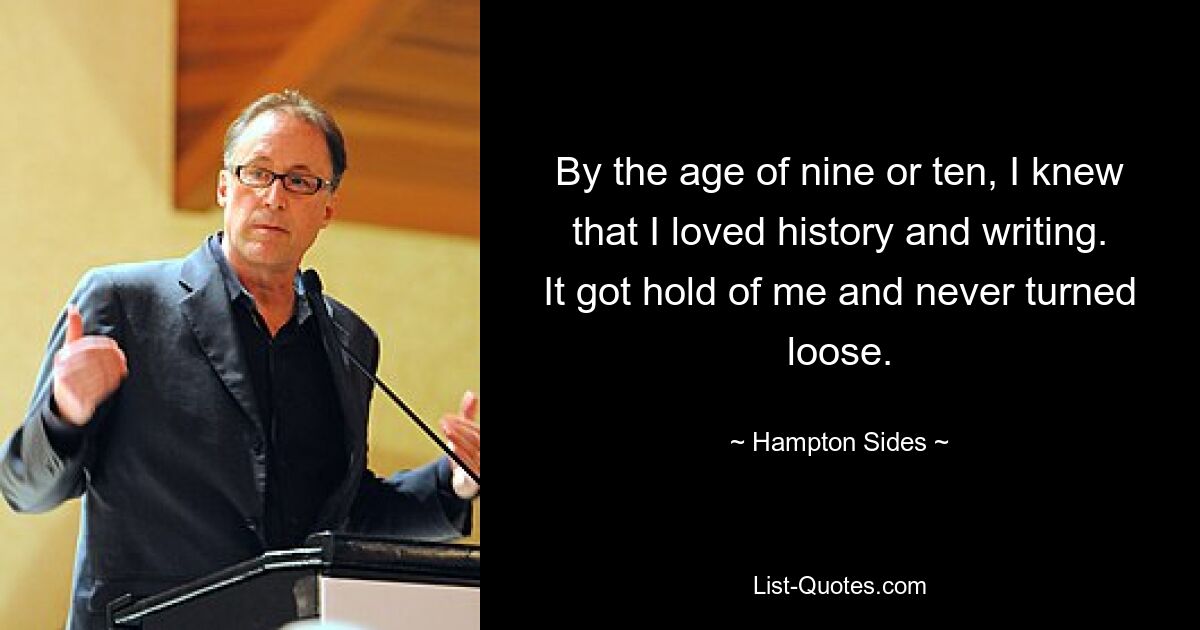 By the age of nine or ten, I knew that I loved history and writing. It got hold of me and never turned loose. — © Hampton Sides