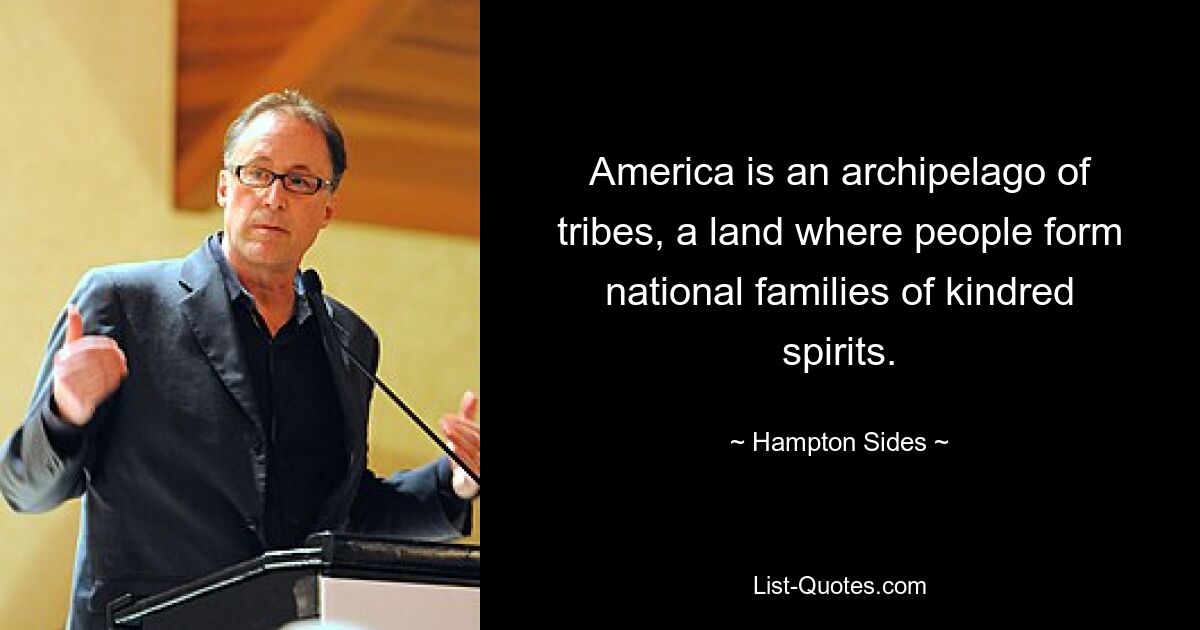 America is an archipelago of tribes, a land where people form national families of kindred spirits. — © Hampton Sides