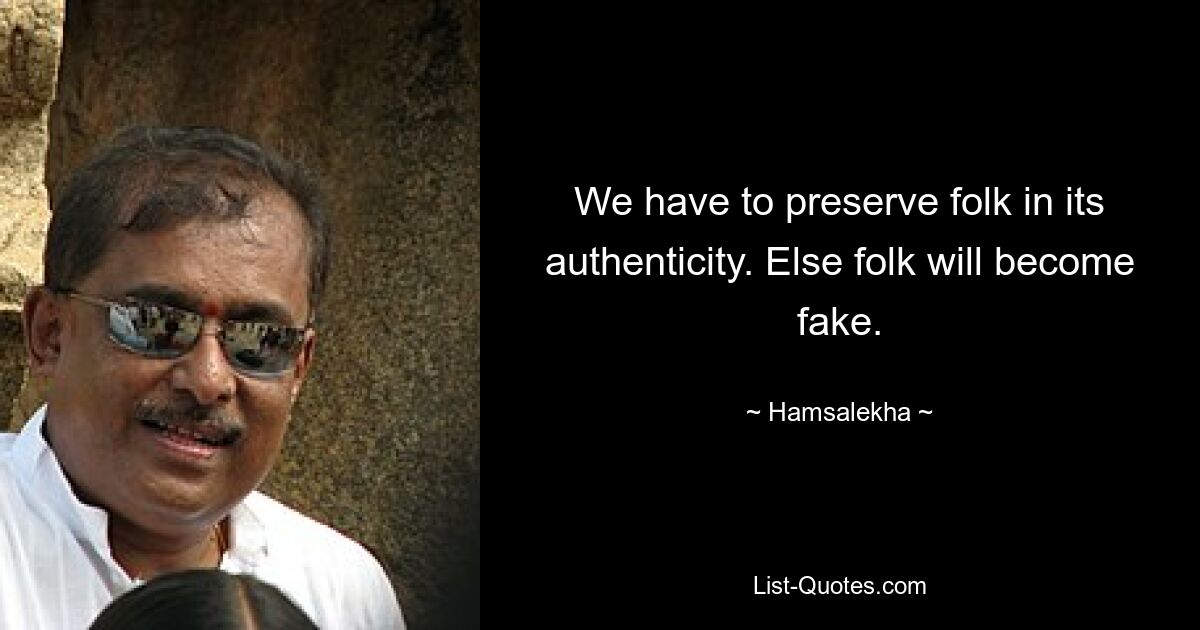 We have to preserve folk in its authenticity. Else folk will become fake. — © Hamsalekha