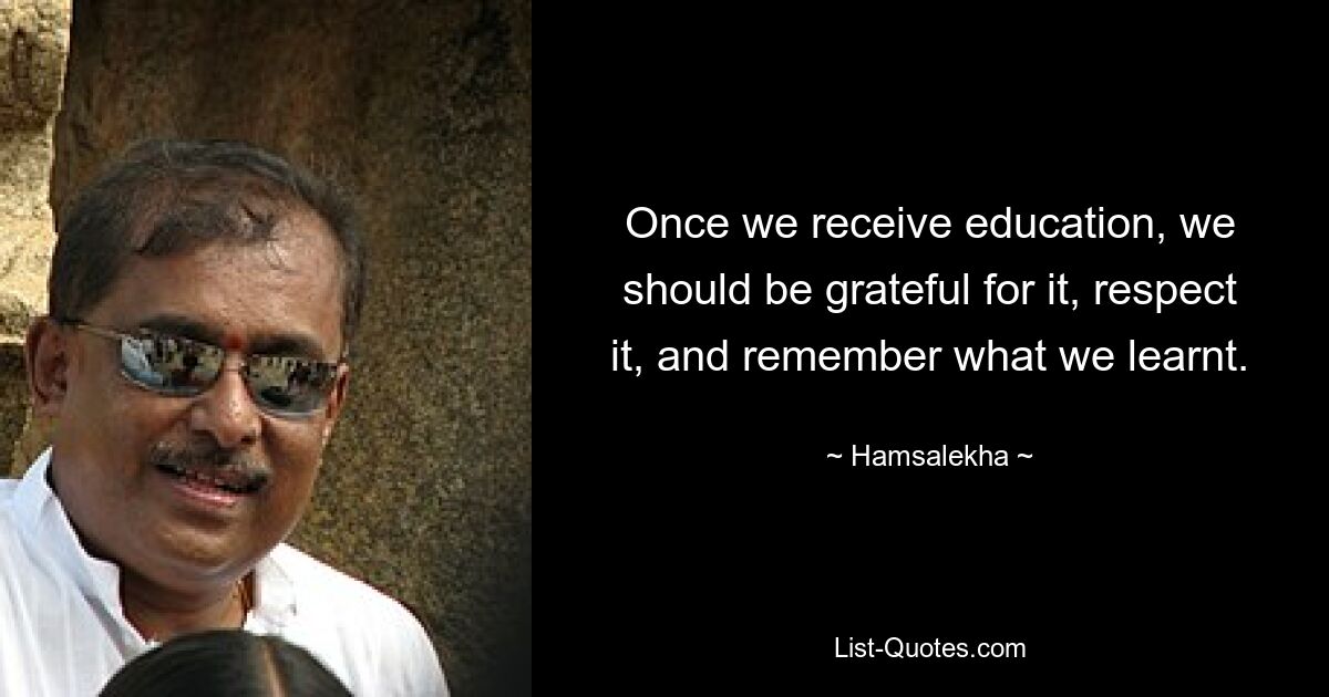 Once we receive education, we should be grateful for it, respect it, and remember what we learnt. — © Hamsalekha