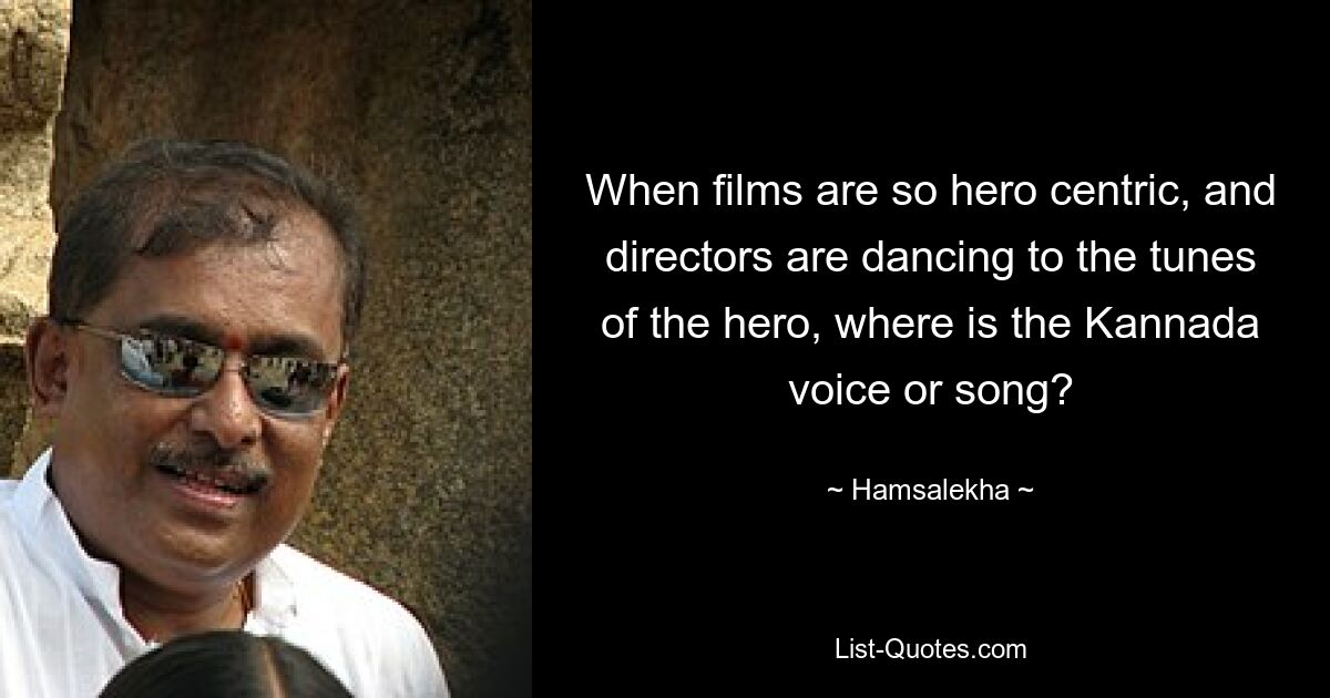 When films are so hero centric, and directors are dancing to the tunes of the hero, where is the Kannada voice or song? — © Hamsalekha