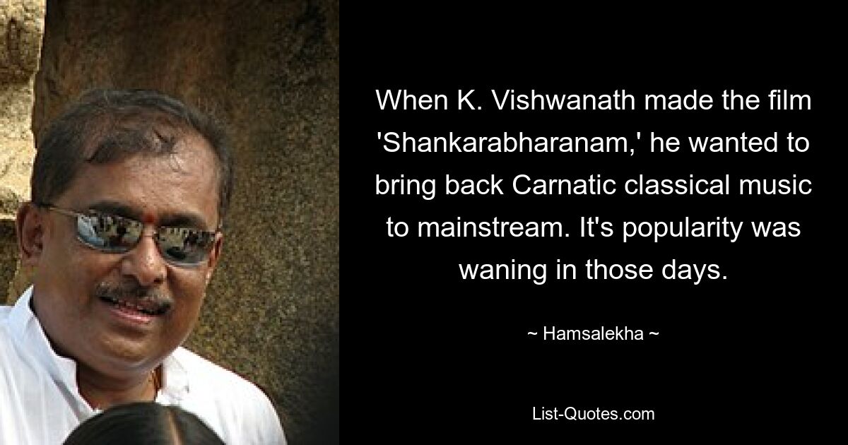 When K. Vishwanath made the film 'Shankarabharanam,' he wanted to bring back Carnatic classical music to mainstream. It's popularity was waning in those days. — © Hamsalekha