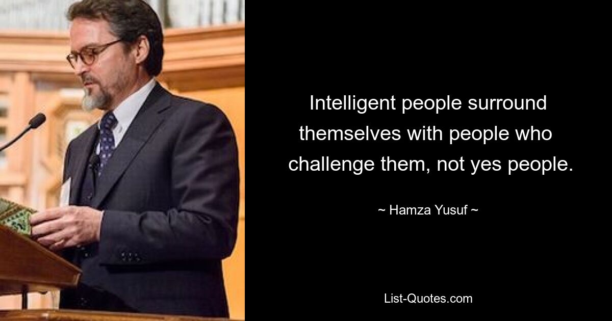 Intelligent people surround themselves with people who 
 challenge them, not yes people. — © Hamza Yusuf