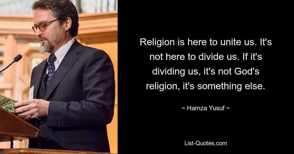 Religion is here to unite us. It's not here to divide us. If it's dividing us, it's not God's religion, it's something else. — © Hamza Yusuf