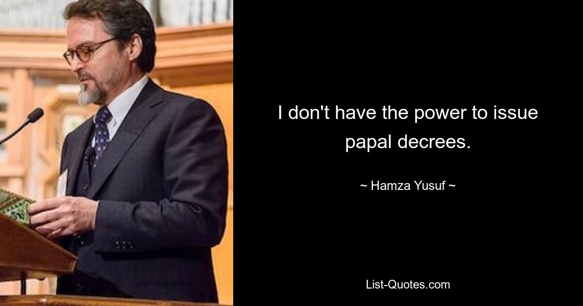 I don't have the power to issue papal decrees. — © Hamza Yusuf