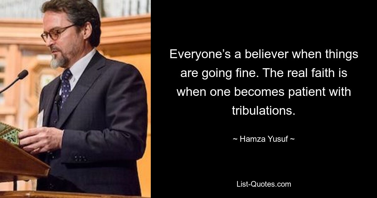 Everyone’s a believer when things are going fine. The real faith is when one becomes patient with tribulations. — © Hamza Yusuf