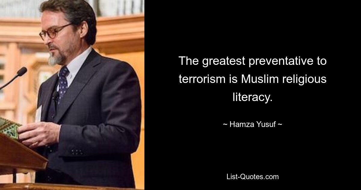 The greatest preventative to terrorism is Muslim religious literacy. — © Hamza Yusuf