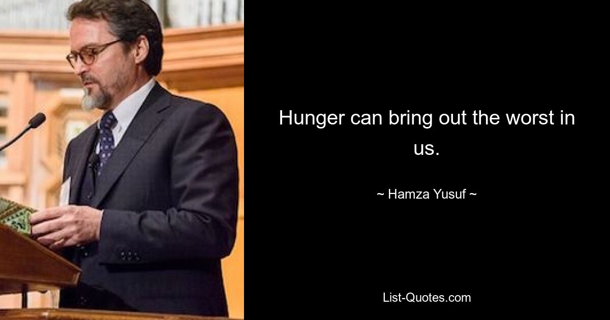 Hunger can bring out the worst in us. — © Hamza Yusuf