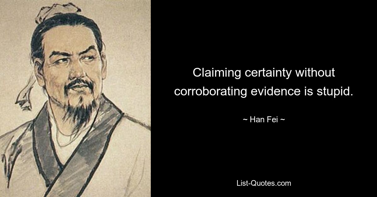 Claiming certainty without corroborating evidence is stupid. — © Han Fei