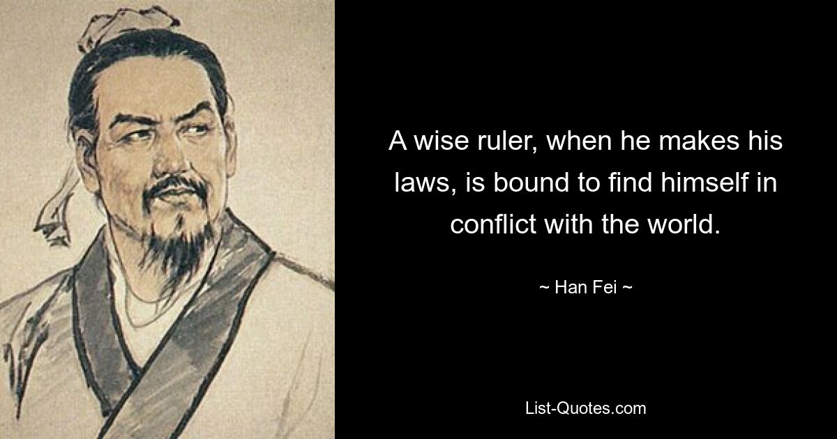 A wise ruler, when he makes his laws, is bound to find himself in conflict with the world. — © Han Fei