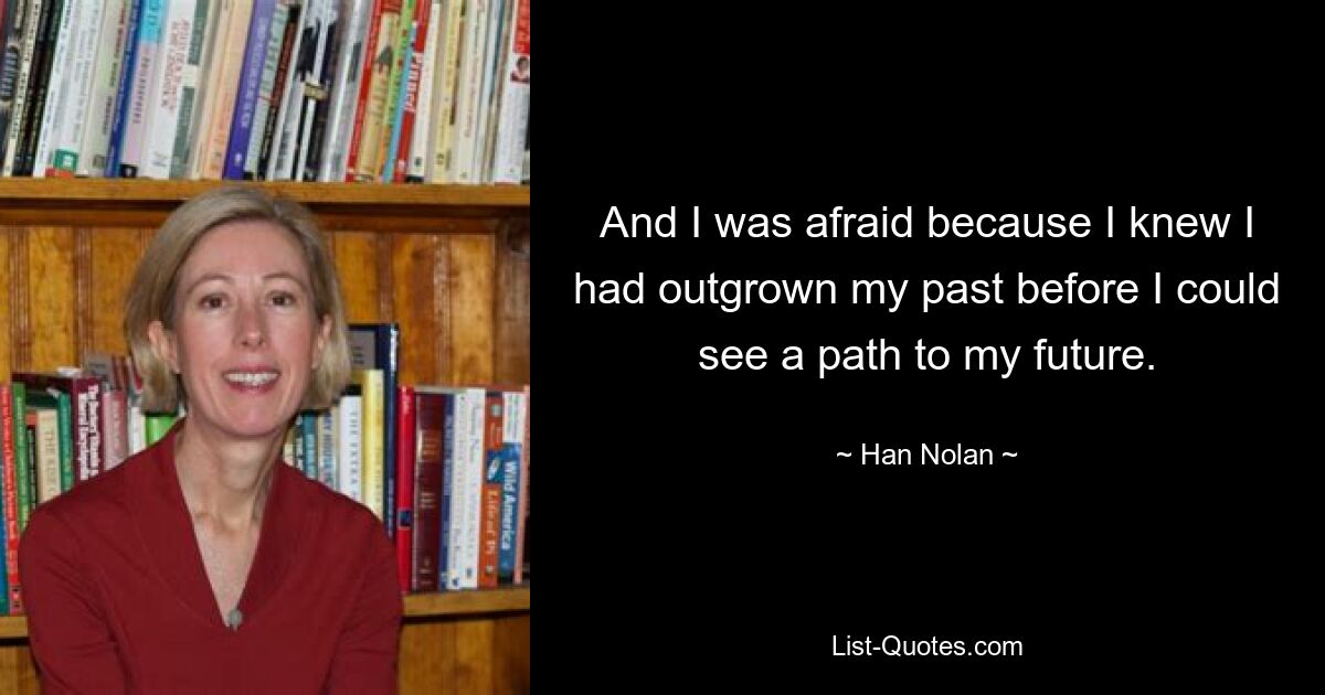 And I was afraid because I knew I had outgrown my past before I could see a path to my future. — © Han Nolan