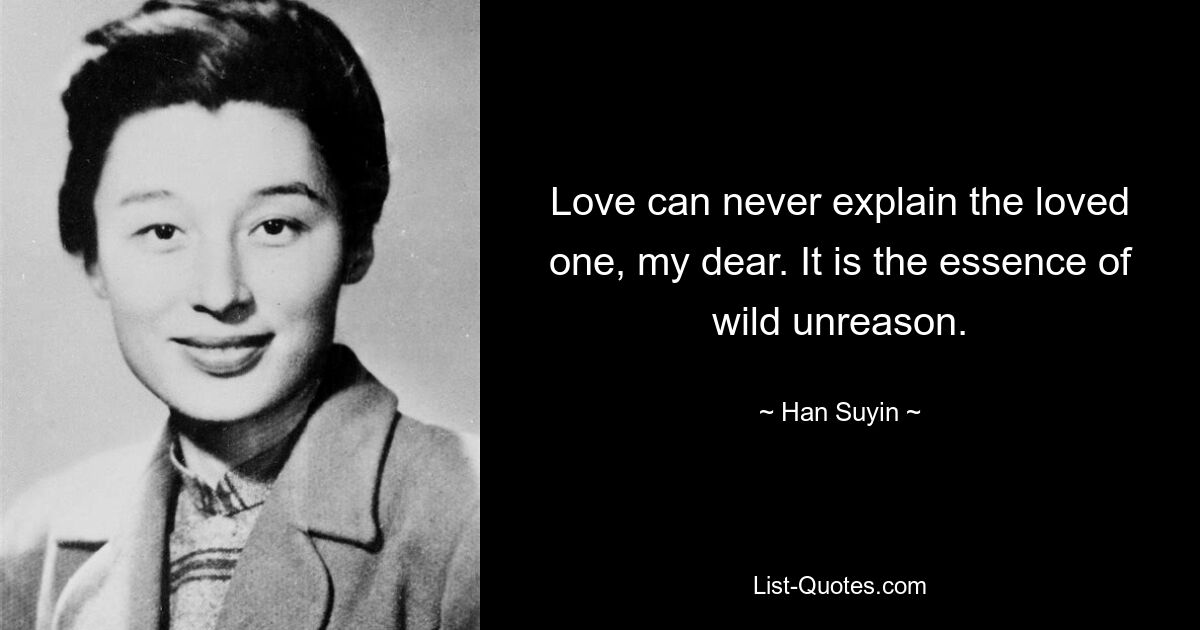 Love can never explain the loved one, my dear. It is the essence of wild unreason. — © Han Suyin