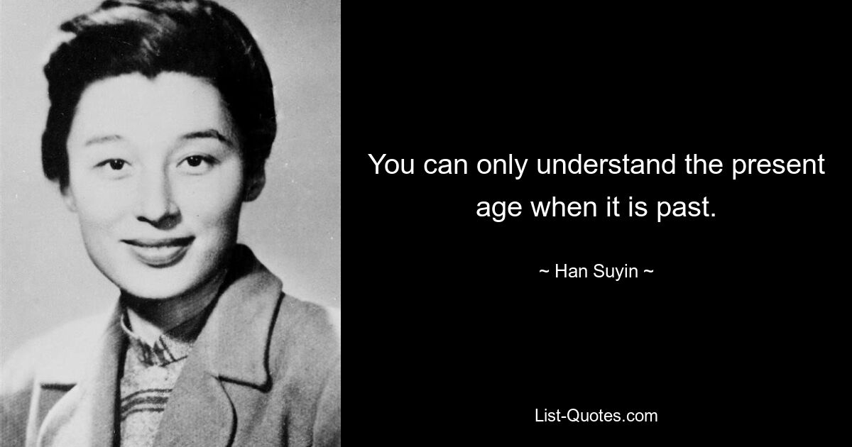 You can only understand the present age when it is past. — © Han Suyin