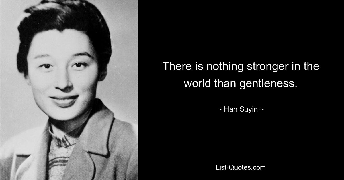 There is nothing stronger in the world than gentleness. — © Han Suyin