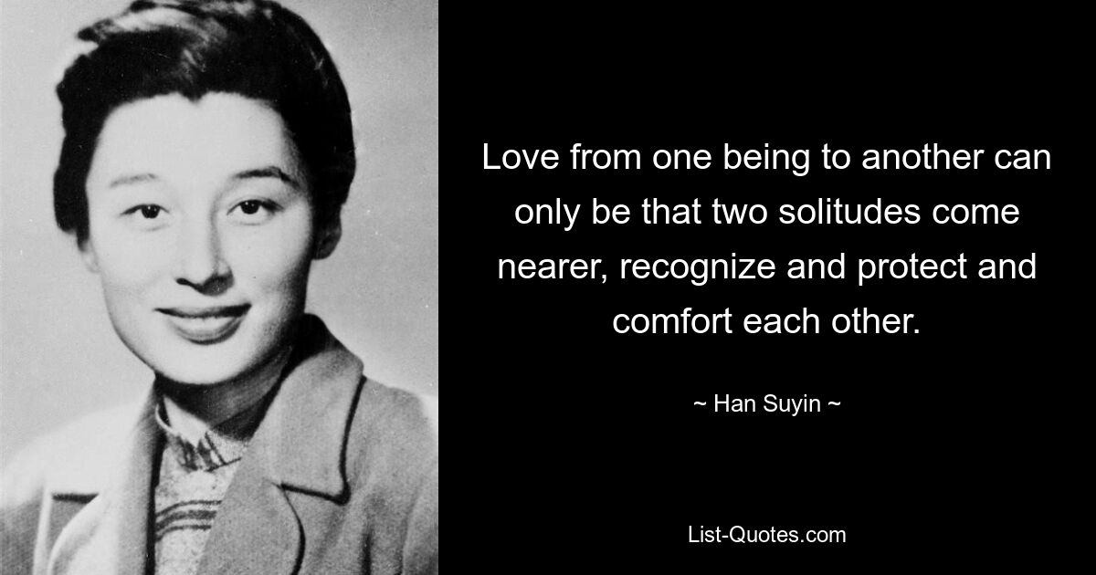 Love from one being to another can only be that two solitudes come nearer, recognize and protect and comfort each other. — © Han Suyin