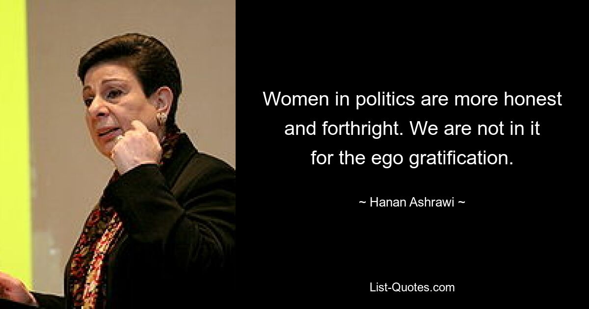 Women in politics are more honest and forthright. We are not in it for the ego gratification. — © Hanan Ashrawi