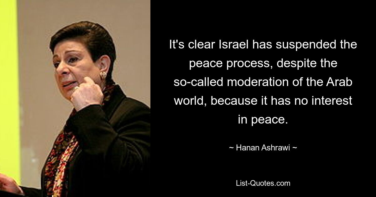 It's clear Israel has suspended the peace process, despite the so-called moderation of the Arab world, because it has no interest in peace. — © Hanan Ashrawi