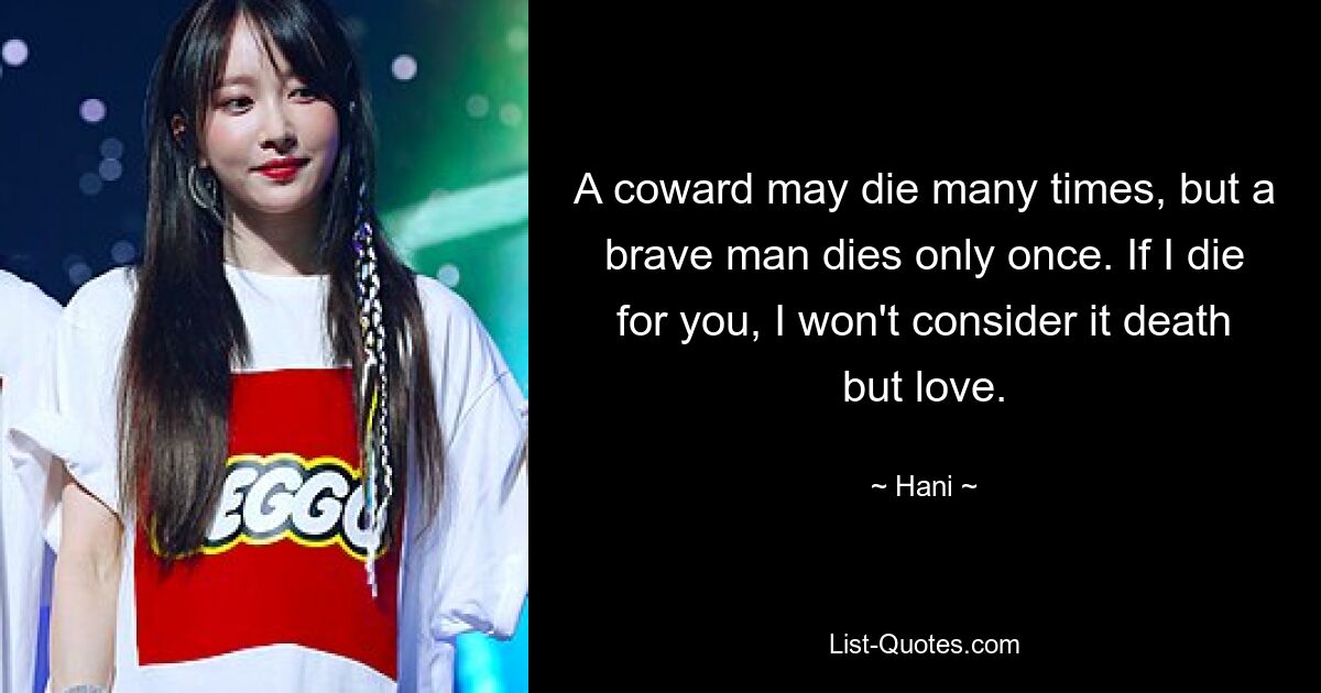 A coward may die many times, but a brave man dies only once. If I die for you, I won't consider it death but love. — © Hani