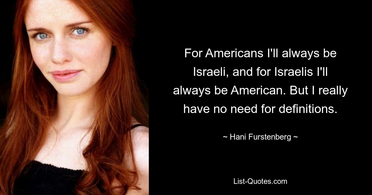 For Americans I'll always be Israeli, and for Israelis I'll always be American. But I really have no need for definitions. — © Hani Furstenberg