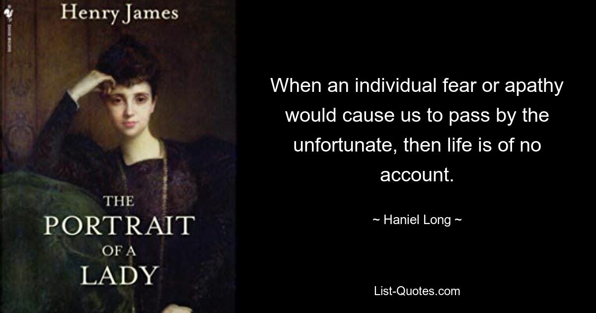 When an individual fear or apathy would cause us to pass by the unfortunate, then life is of no account. — © Haniel Long