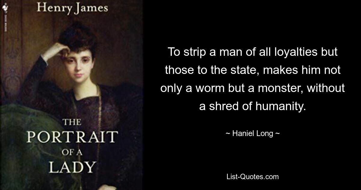 To strip a man of all loyalties but those to the state, makes him not only a worm but a monster, without a shred of humanity. — © Haniel Long