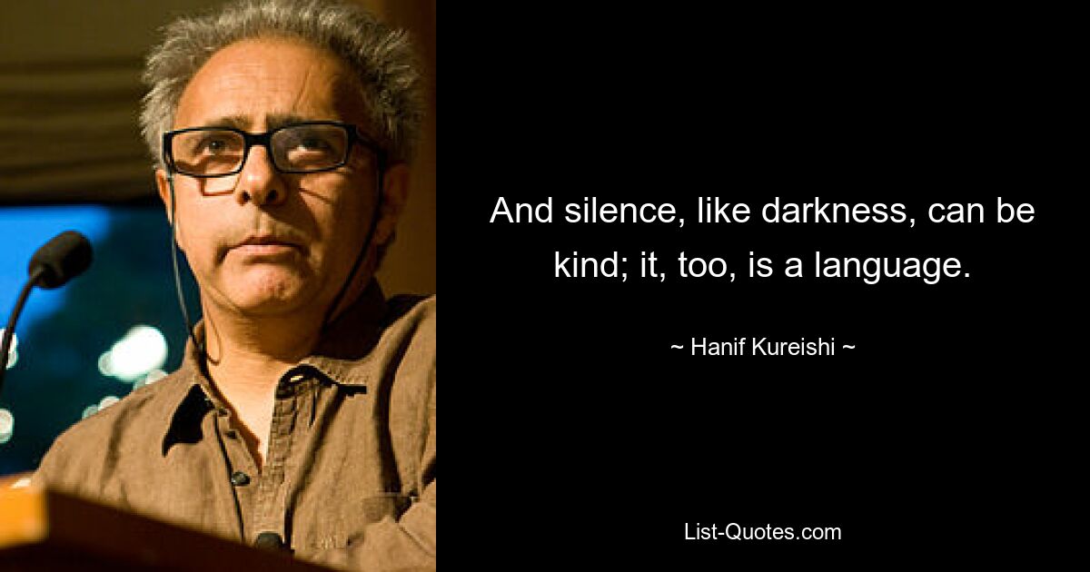 And silence, like darkness, can be kind; it, too, is a language. — © Hanif Kureishi