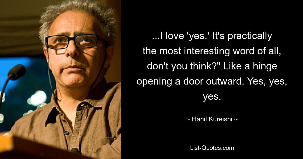 ...I love 'yes.' It's practically the most interesting word of all, don't you think?" Like a hinge opening a door outward. Yes, yes, yes. — © Hanif Kureishi