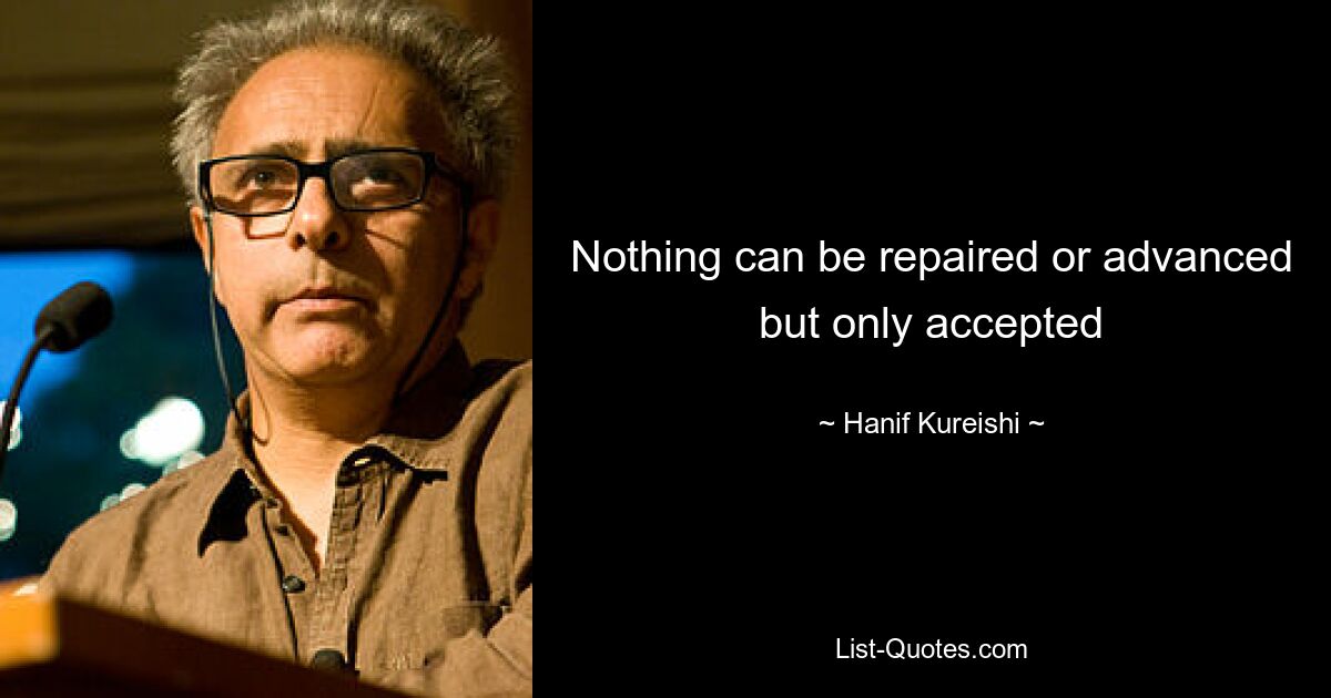 Nothing can be repaired or advanced but only accepted — © Hanif Kureishi