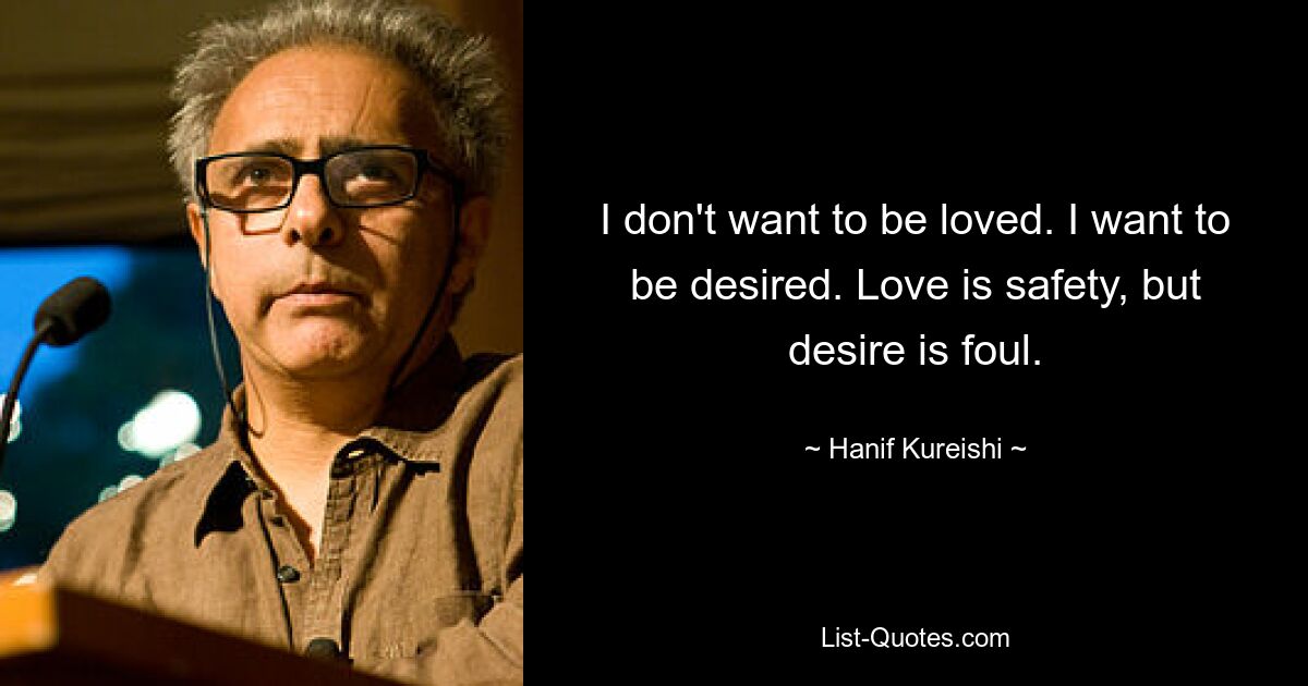 I don't want to be loved. I want to be desired. Love is safety, but desire is foul. — © Hanif Kureishi