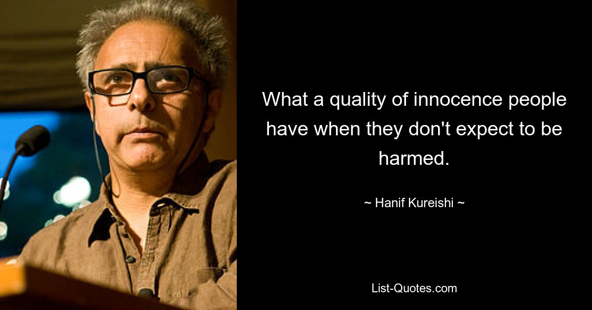 What a quality of innocence people have when they don't expect to be harmed. — © Hanif Kureishi