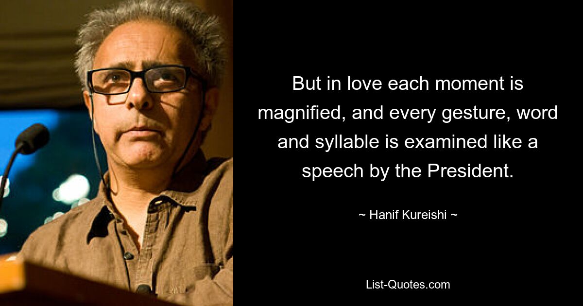 But in love each moment is magnified, and every gesture, word and syllable is examined like a speech by the President. — © Hanif Kureishi