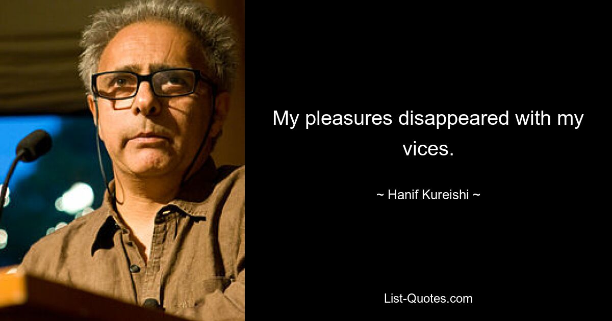 My pleasures disappeared with my vices. — © Hanif Kureishi