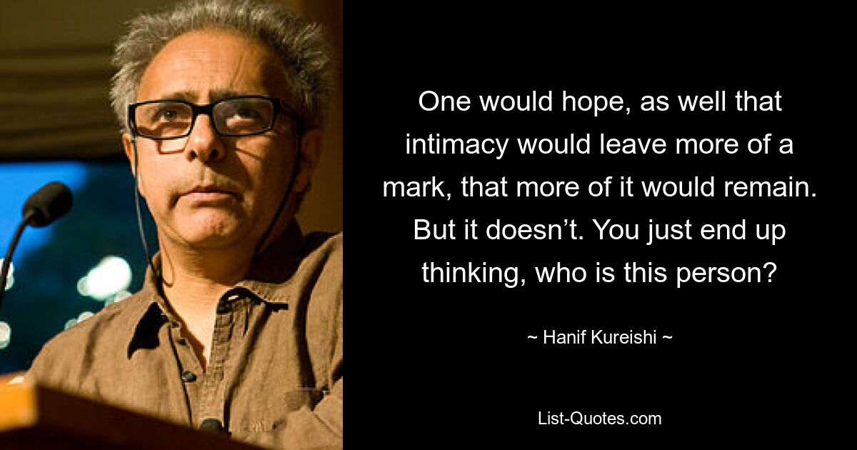 One would hope, as well that intimacy would leave more of a mark, that more of it would remain. But it doesn’t. You just end up thinking, who is this person? — © Hanif Kureishi