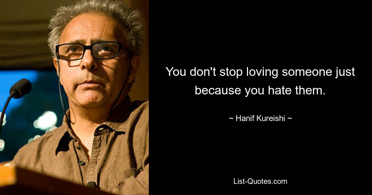 You don't stop loving someone just because you hate them. — © Hanif Kureishi