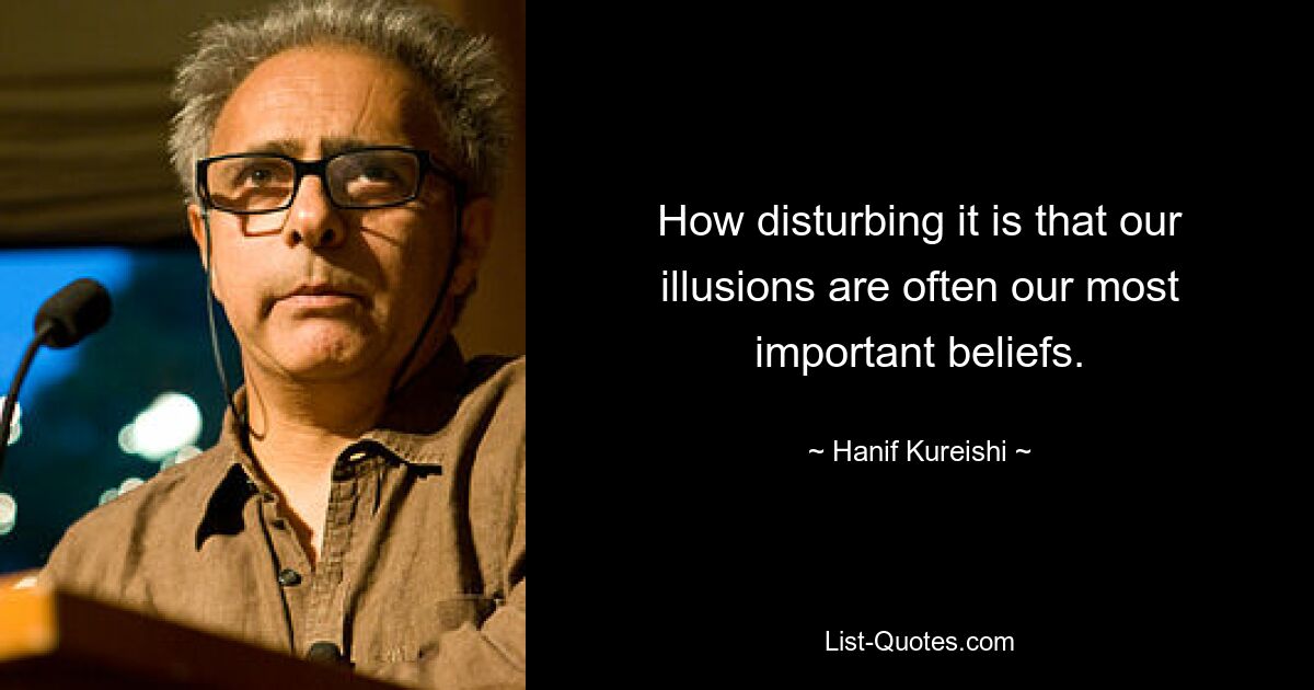 How disturbing it is that our illusions are often our most important beliefs. — © Hanif Kureishi