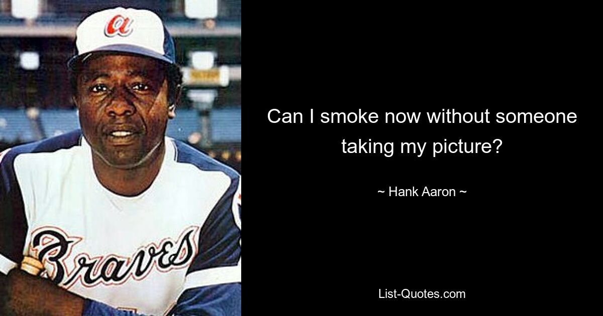 Can I smoke now without someone taking my picture? — © Hank Aaron