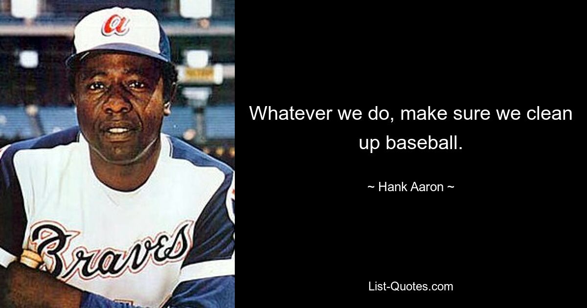 Whatever we do, make sure we clean up baseball. — © Hank Aaron