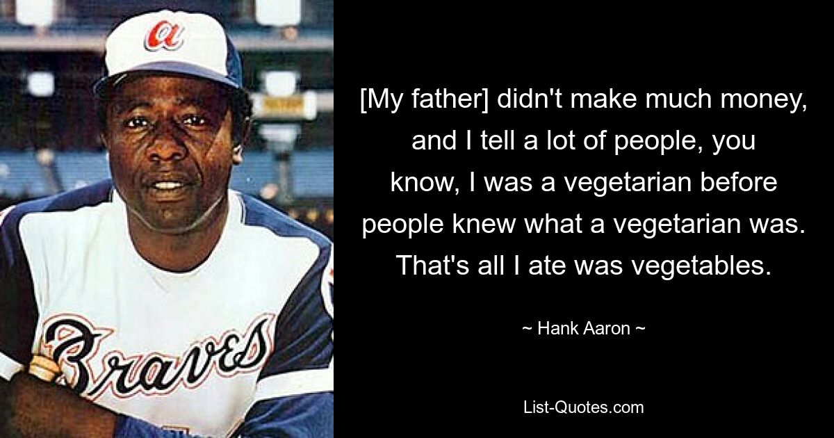 [My father] didn't make much money, and I tell a lot of people, you know, I was a vegetarian before people knew what a vegetarian was. That's all I ate was vegetables. — © Hank Aaron