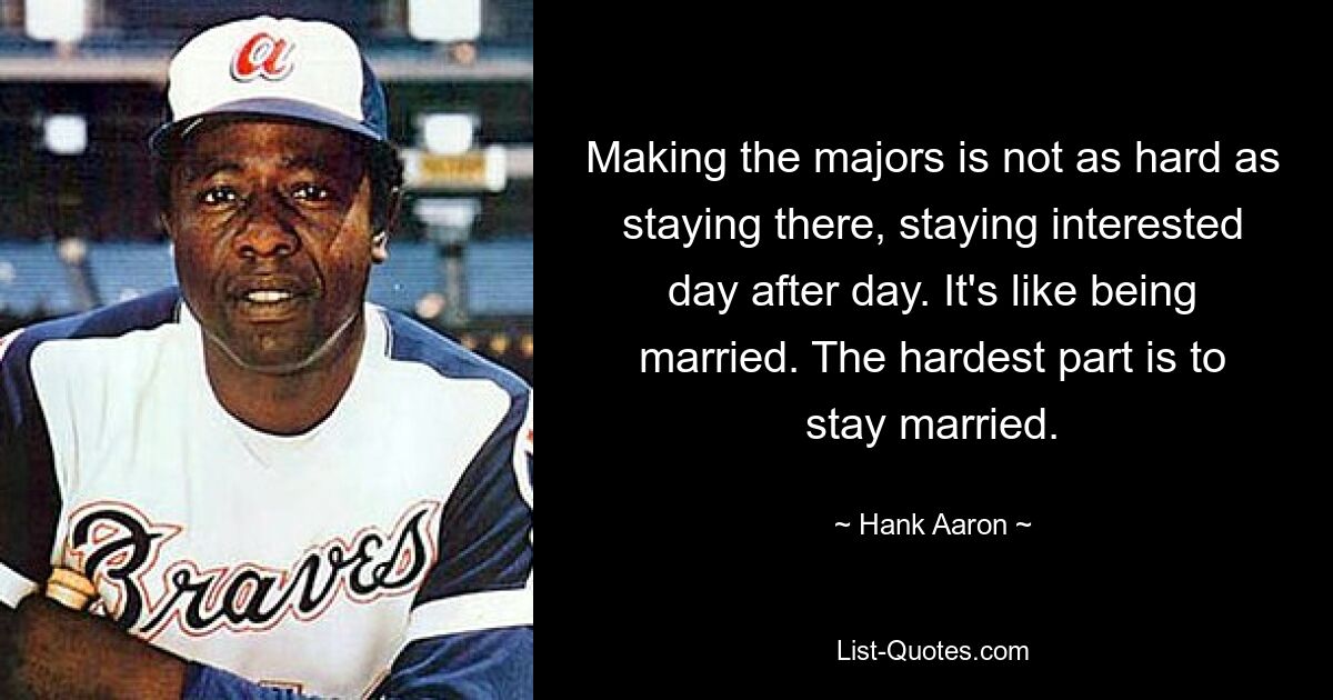 Making the majors is not as hard as staying there, staying interested day after day. It's like being married. The hardest part is to stay married. — © Hank Aaron