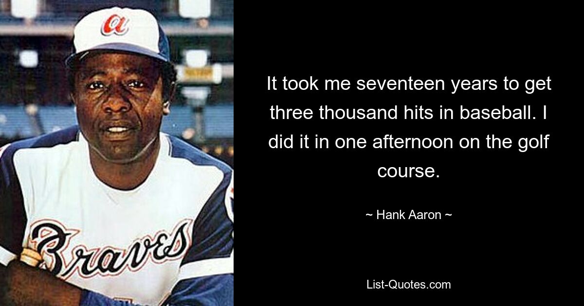 It took me seventeen years to get three thousand hits in baseball. I did it in one afternoon on the golf course. — © Hank Aaron