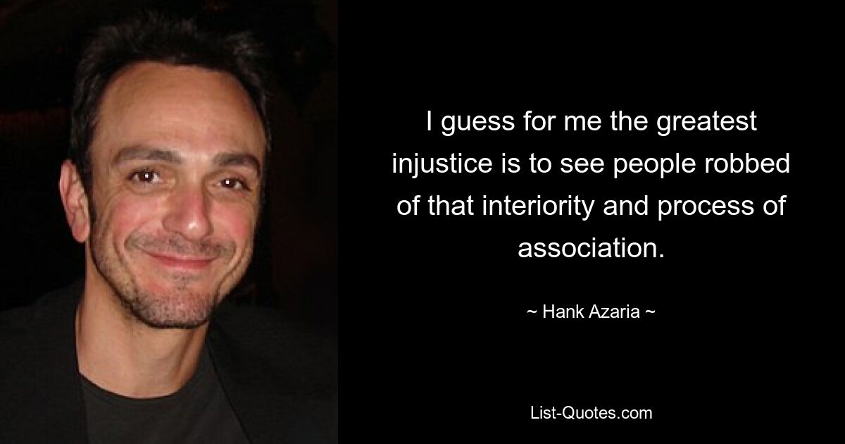 I guess for me the greatest injustice is to see people robbed of that interiority and process of association. — © Hank Azaria