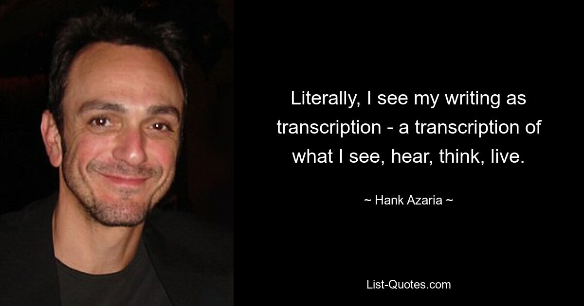 Literally, I see my writing as transcription - a transcription of what I see, hear, think, live. — © Hank Azaria