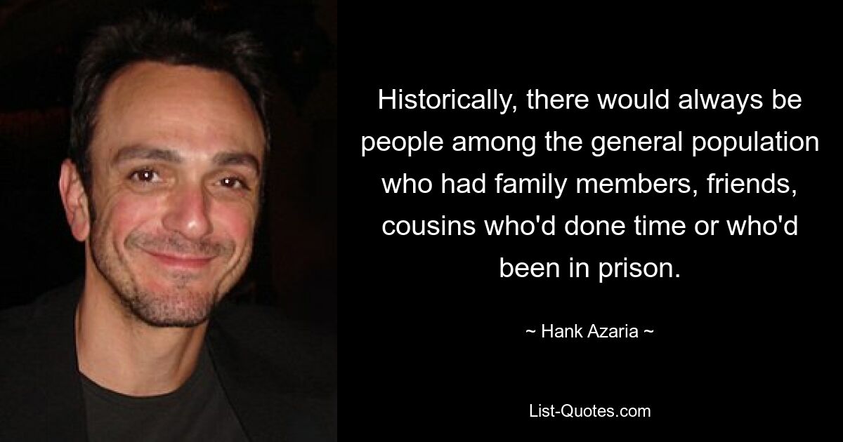 Historically, there would always be people among the general population who had family members, friends, cousins who'd done time or who'd been in prison. — © Hank Azaria