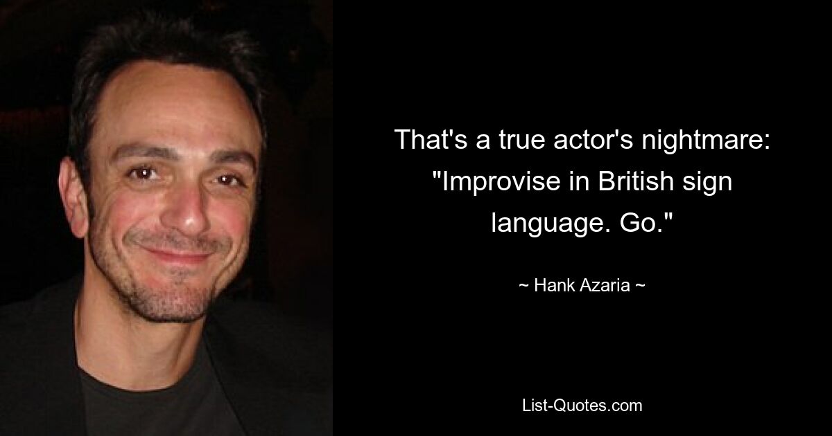 That's a true actor's nightmare: "Improvise in British sign language. Go." — © Hank Azaria