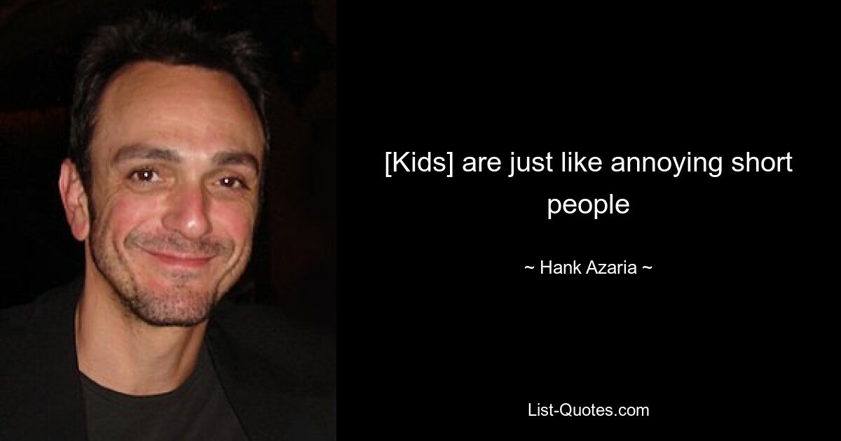 [Kids] are just like annoying short people — © Hank Azaria