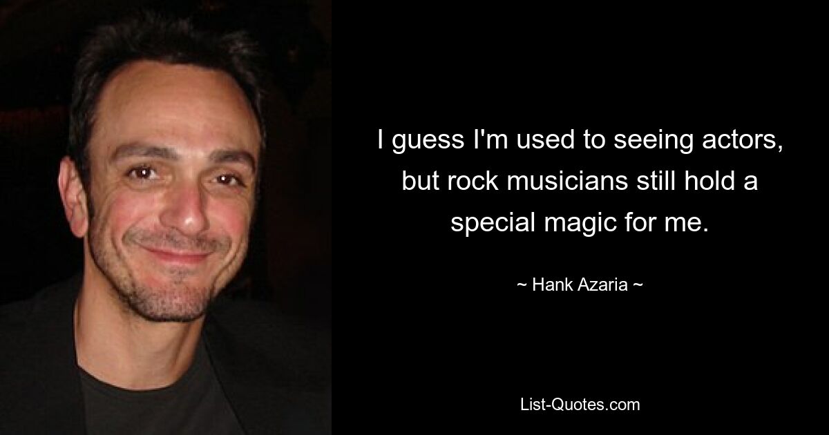 I guess I'm used to seeing actors, but rock musicians still hold a special magic for me. — © Hank Azaria